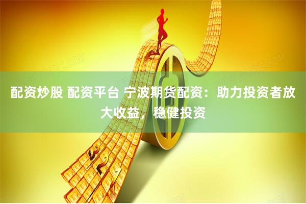 配资炒股 配资平台 宁波期货配资：助力投资者放大收益，稳健投资