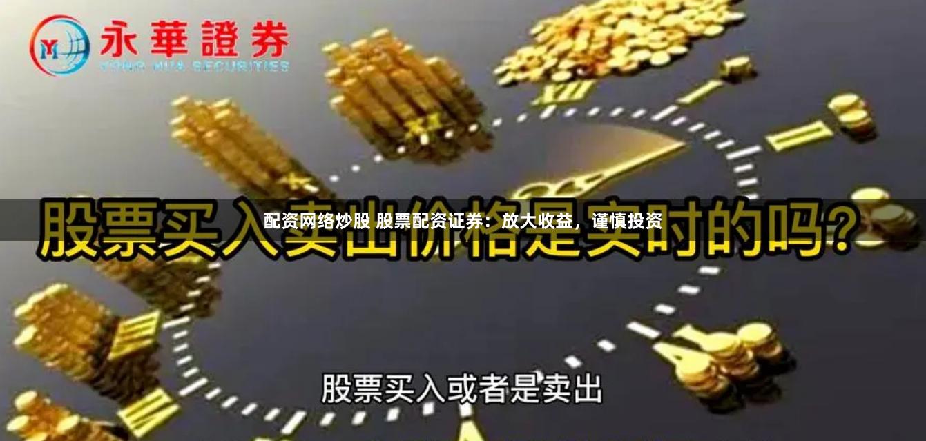 配资网络炒股 股票配资证券：放大收益，谨慎投资