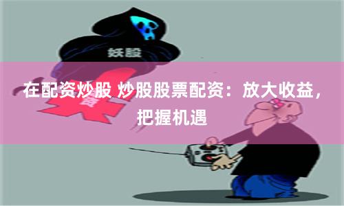 在配资炒股 炒股股票配资：放大收益，把握机遇