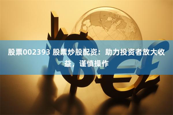 股票002393 股票炒股配资：助力投资者放大收益，谨慎操作