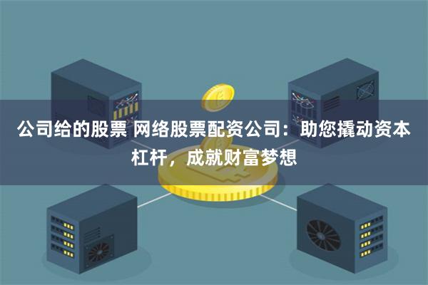 公司给的股票 网络股票配资公司：助您撬动资本杠杆，成就财富梦想