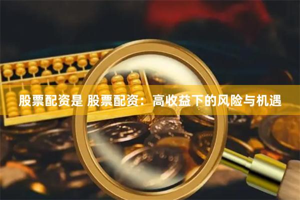 股票配资是 股票配资：高收益下的风险与机遇