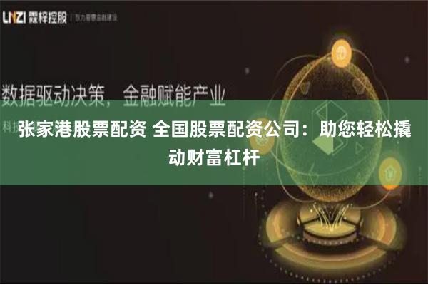 张家港股票配资 全国股票配资公司：助您轻松撬动财富杠杆