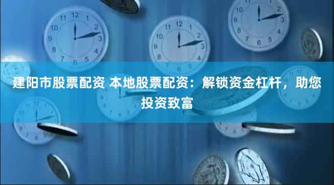 建阳市股票配资 本地股票配资：解锁资金杠杆，助您投资致富