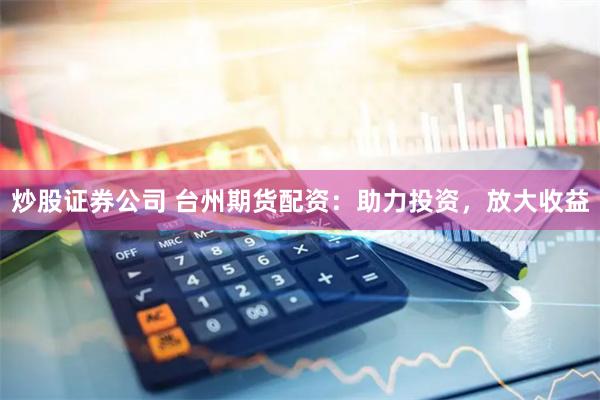 炒股证券公司 台州期货配资：助力投资，放大收益