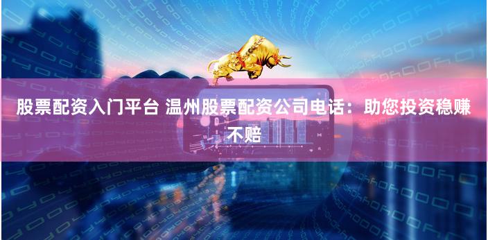 股票配资入门平台 温州股票配资公司电话：助您投资稳赚不赔