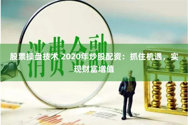 股票操盘技术 2020年炒股配资：抓住机遇，实现财富增值