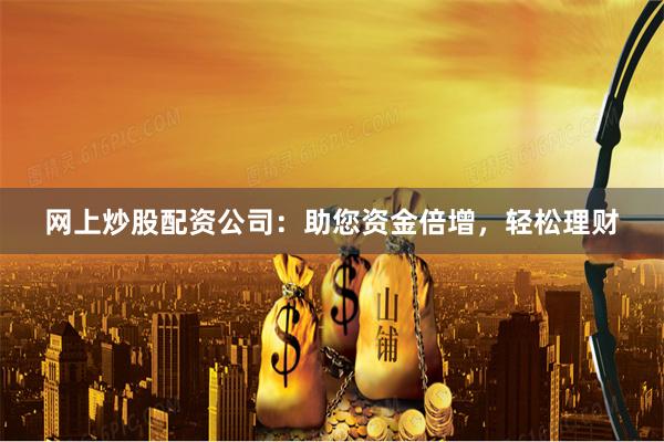 网上炒股配资公司：助您资金倍增，轻松理财