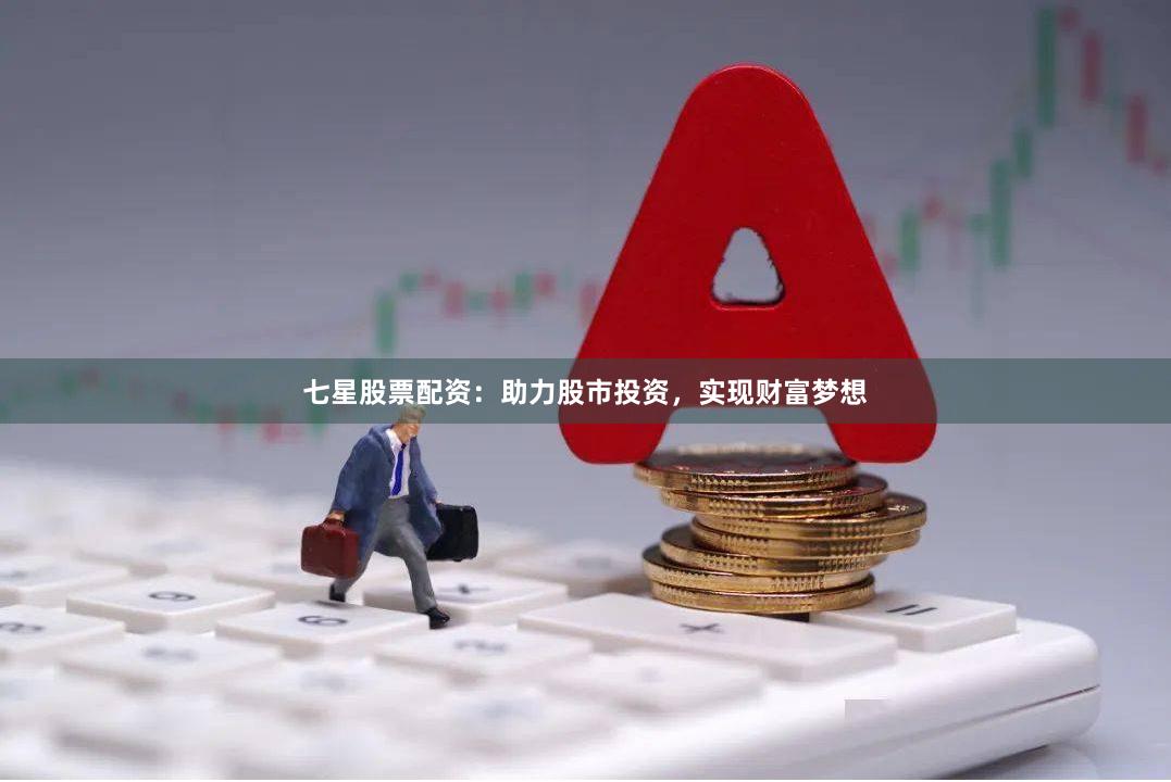 七星股票配资：助力股市投资，实现财富梦想