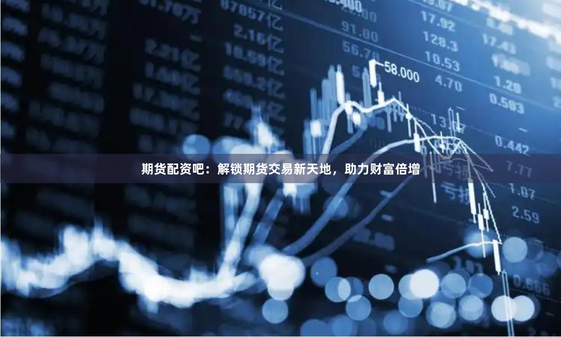 期货配资吧：解锁期货交易新天地，助力财富倍增