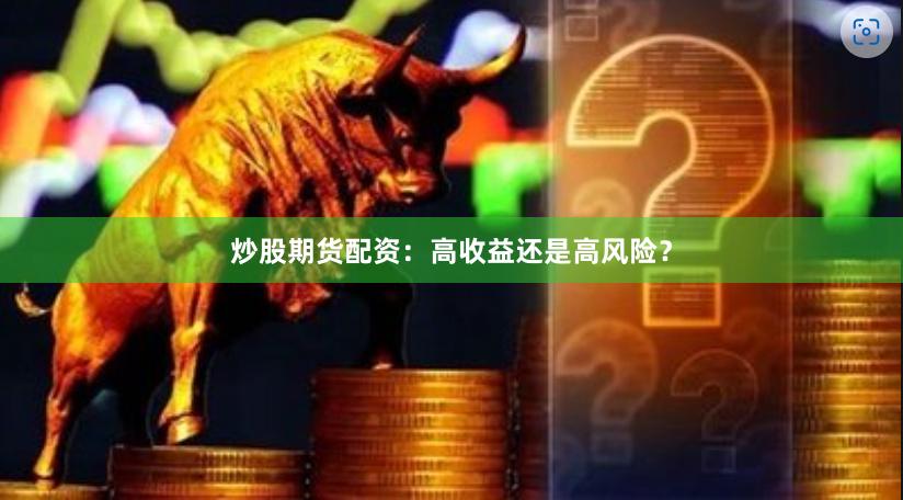 炒股期货配资：高收益还是高风险？