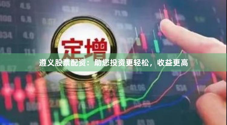 遵义股票配资：助您投资更轻松，收益更高
