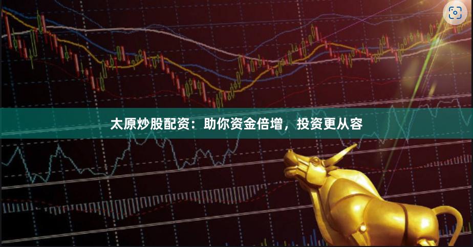 太原炒股配资：助你资金倍增，投资更从容