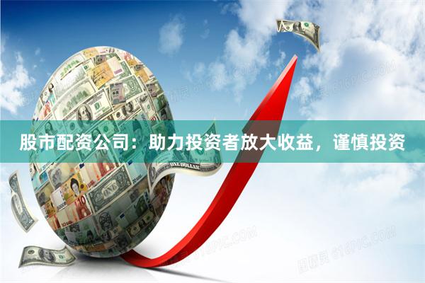 股市配资公司：助力投资者放大收益，谨慎投资