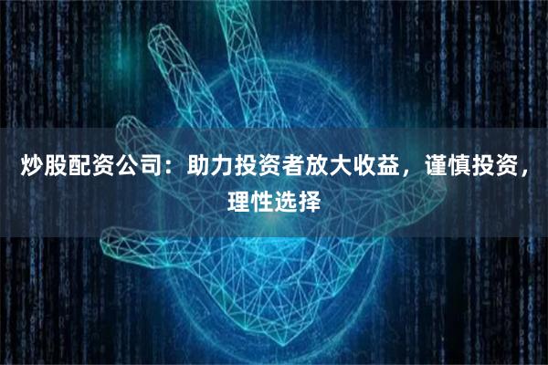 炒股配资公司：助力投资者放大收益，谨慎投资，理性选择