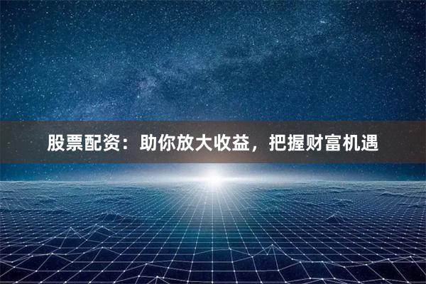 股票配资：助你放大收益，把握财富机遇