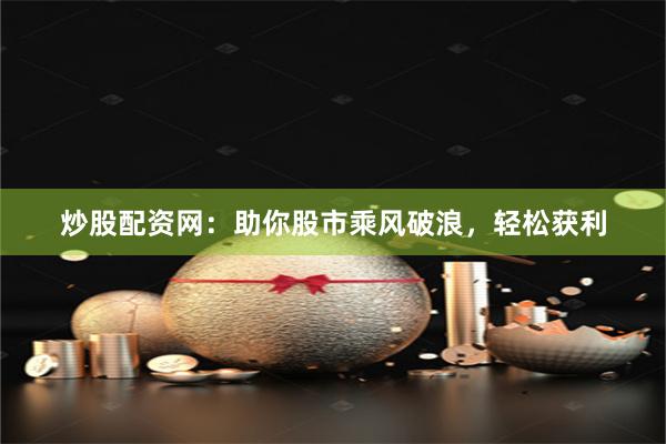 炒股配资网：助你股市乘风破浪，轻松获利