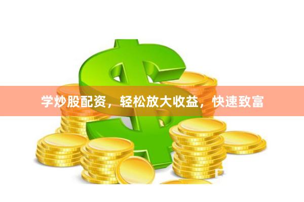 学炒股配资，轻松放大收益，快速致富