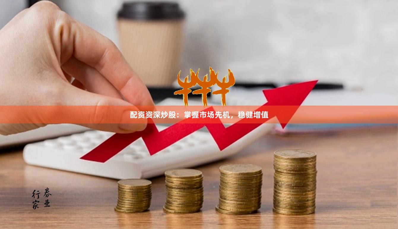 配资资深炒股：掌握市场先机，稳健增值
