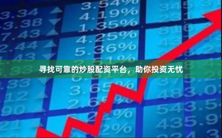 寻找可靠的炒股配资平台，助你投资无忧