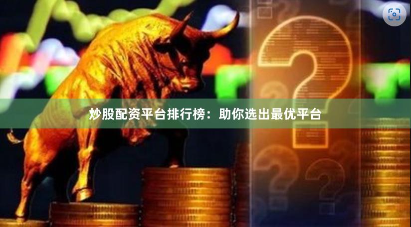 炒股配资平台排行榜：助你选出最优平台