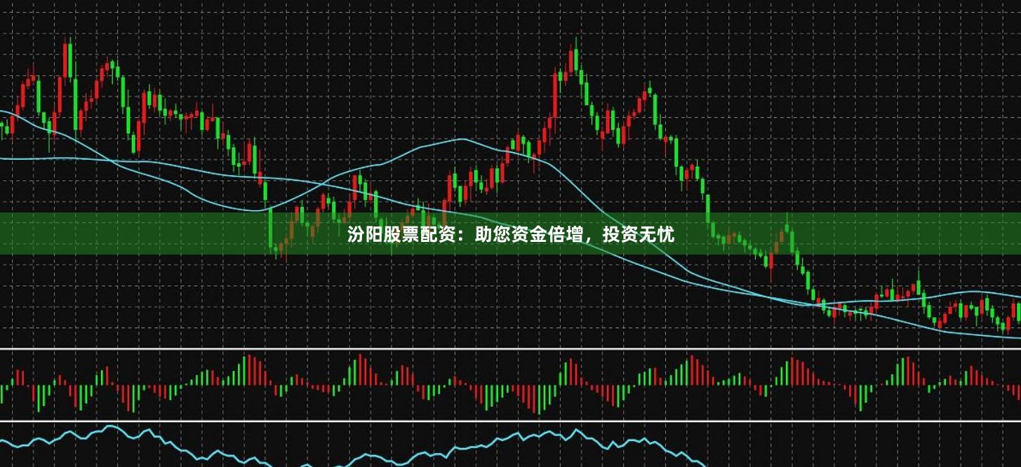 汾阳股票配资：助您资金倍增，投资无忧