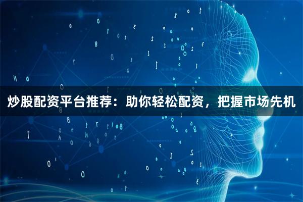 炒股配资平台推荐：助你轻松配资，把握市场先机