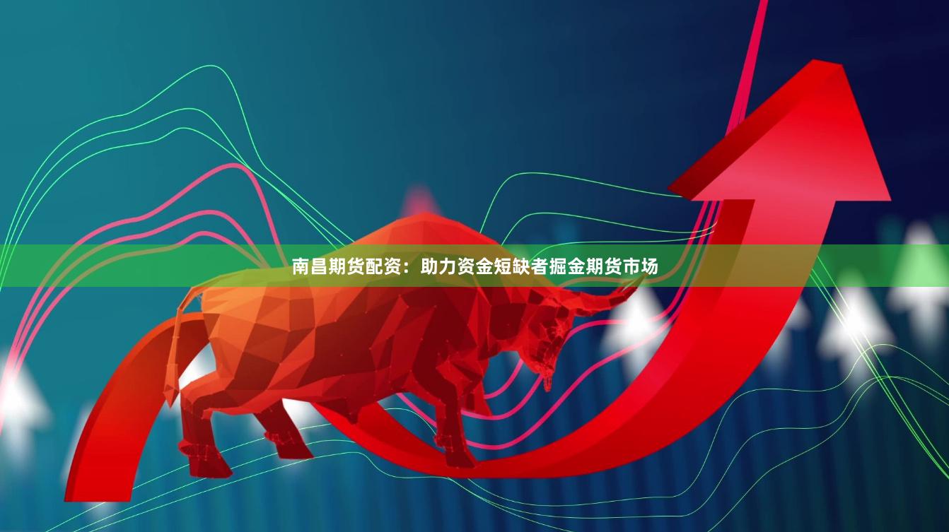 南昌期货配资：助力资金短缺者掘金期货市场