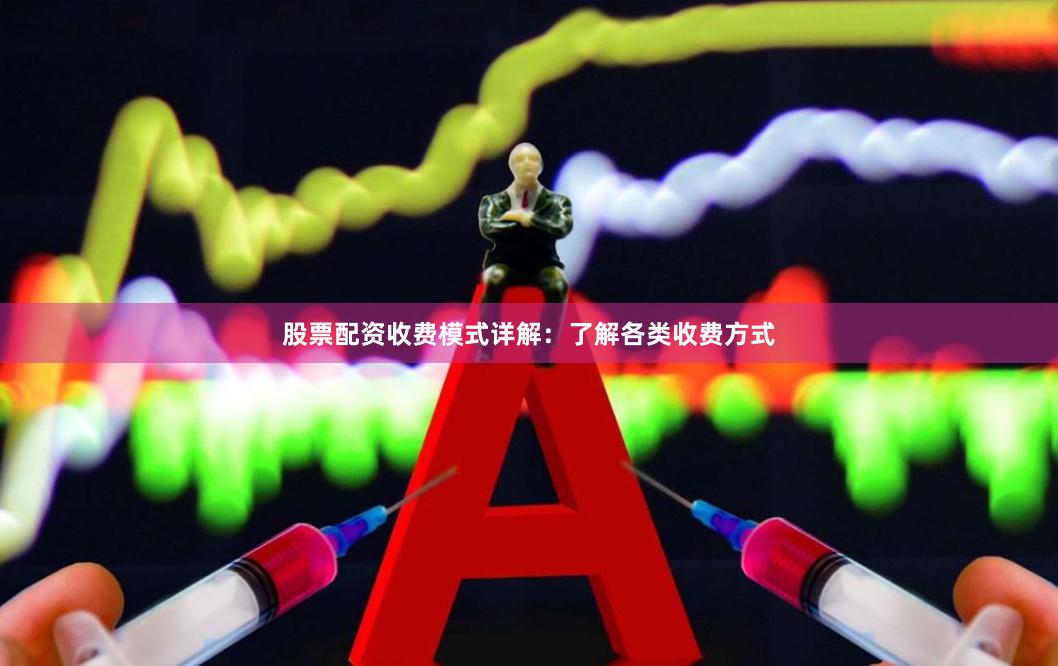 股票配资收费模式详解：了解各类收费方式
