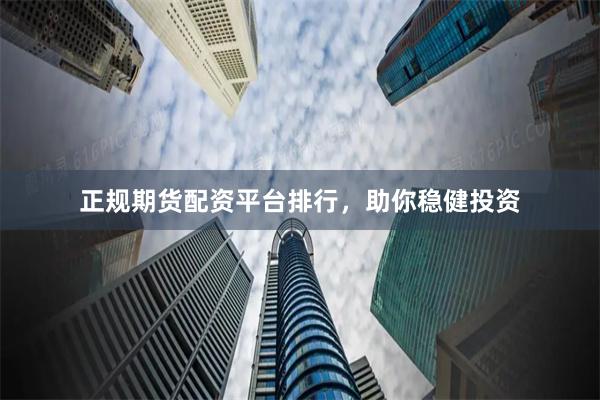 正规期货配资平台排行，助你稳健投资