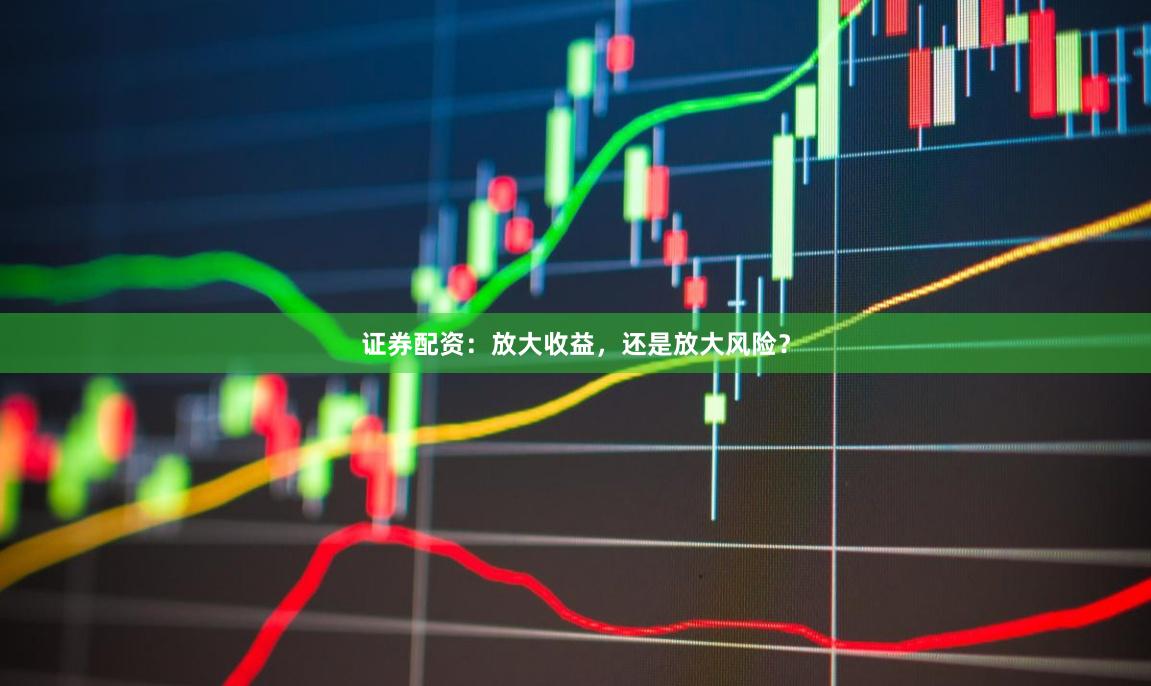 证券配资：放大收益，还是放大风险？