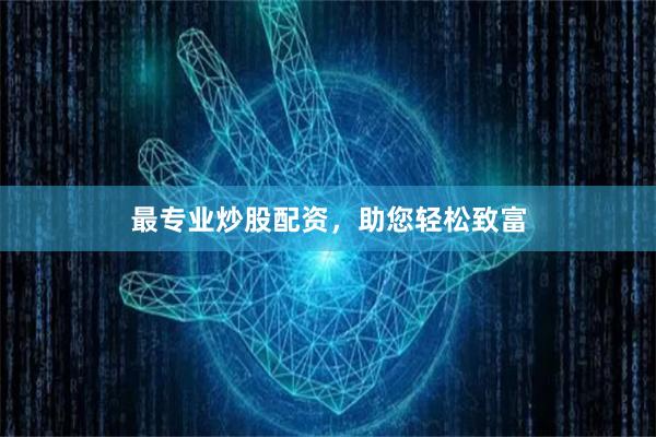 最专业炒股配资，助您轻松致富