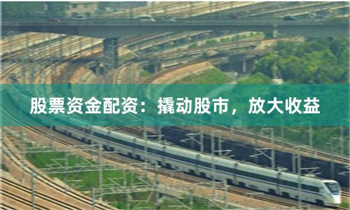 股票资金配资：撬动股市，放大收益