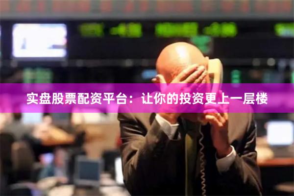 实盘股票配资平台：让你的投资更上一层楼