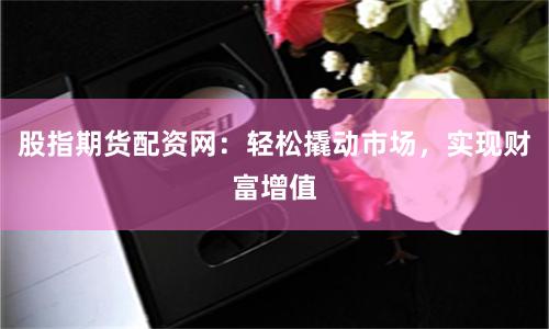 股指期货配资网:轻松撬动市场,实现财富增值