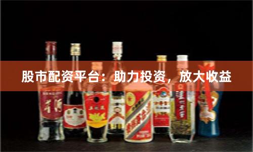 股市配资平台：助力投资，放大收益