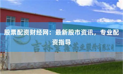 股票配资财经网：最新股市资讯，专业配资指导
