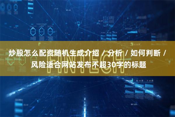 炒股怎么配资随机生成介绍 / 分析 / 如何判断 / 风险适合网站发布不超30字的标题