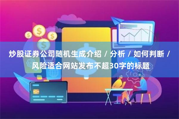 炒股证券公司随机生成介绍 / 分析 / 如何判断 / 风险适合网站发布不超30字的标题