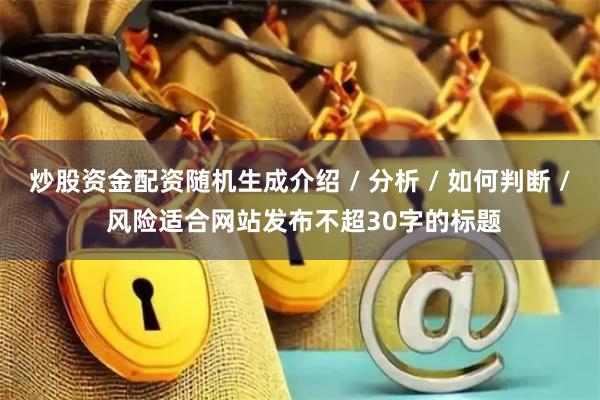 炒股资金配资随机生成介绍 / 分析 / 如何判断 / 风险适合网站发布不超30字的标题
