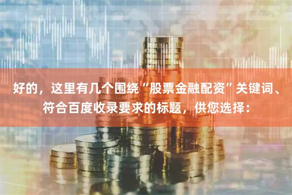 好的,这里有几个围绕“股票金融配资”关键词、符合百度收录要求的标题,供您选择: