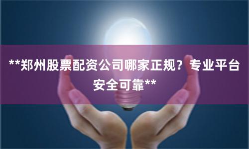 **郑州股票配资公司哪家正规？专业平台安全可靠**