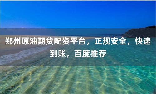 郑州原油期货配资平台，正规安全，快速到账，百度推荐