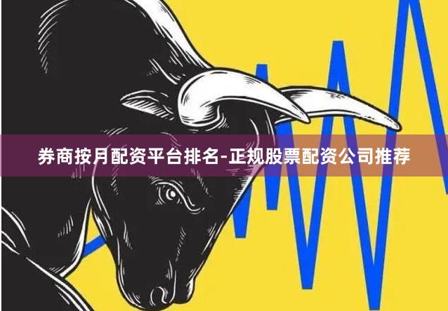券商按月配资平台排名-正规股票配资公司推荐
