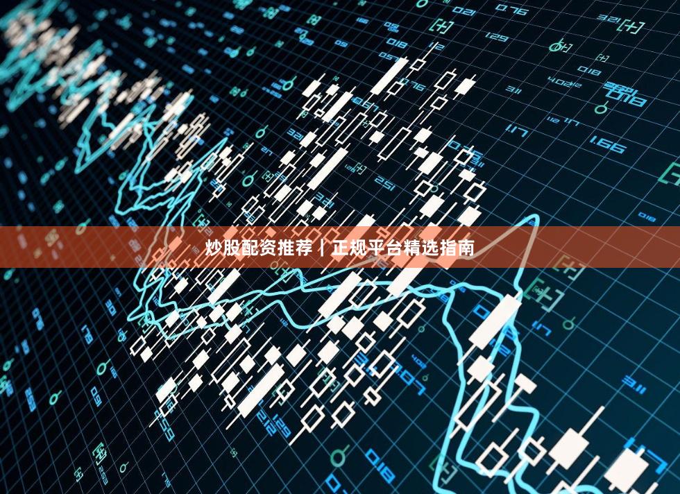 炒股配资推荐｜正规平台精选指南