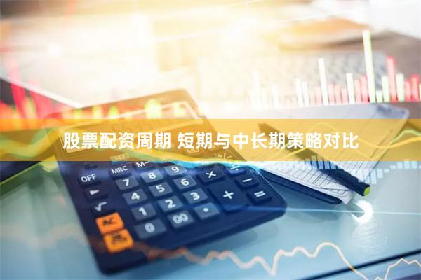 股票配资周期 短期与中长期策略对比