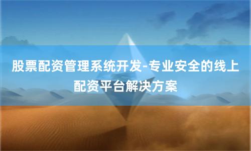 股票配资管理系统开发-专业安全的线上配资平台解决方案