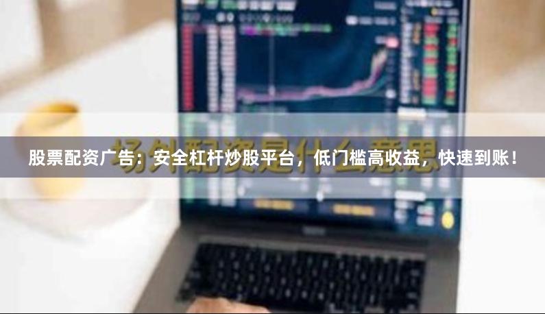股票配资广告：安全杠杆炒股平台，低门槛高收益，快速到账！