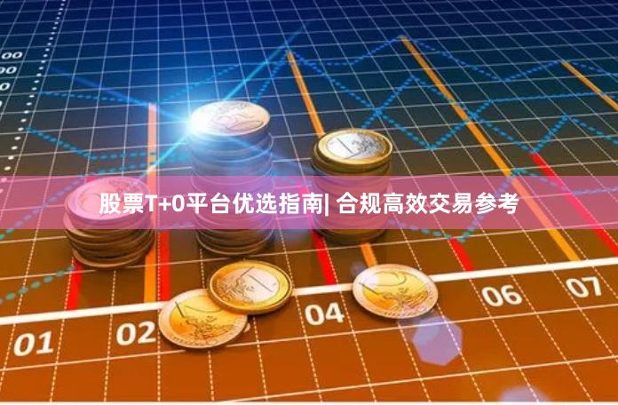股票T+0平台优选指南| 合规高效交易参考