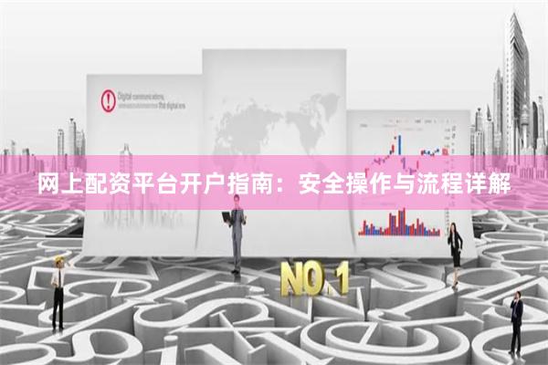 网上配资平台开户指南：安全操作与流程详解